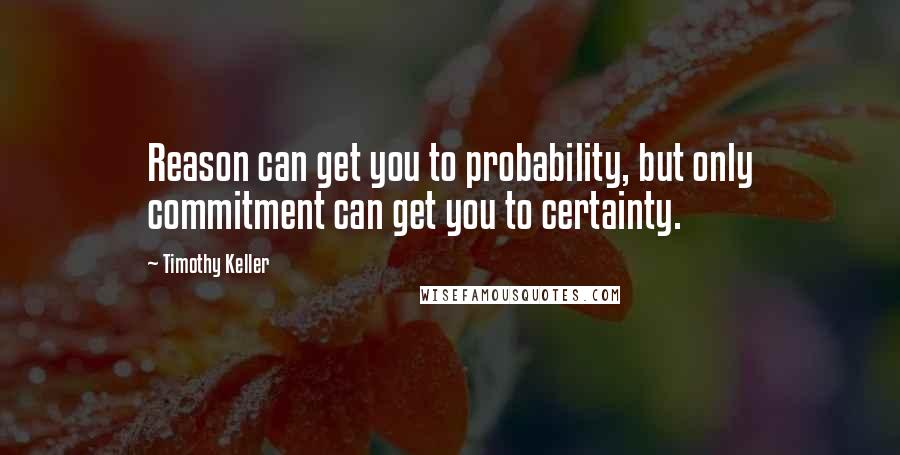 Timothy Keller Quotes: Reason can get you to probability, but only commitment can get you to certainty.