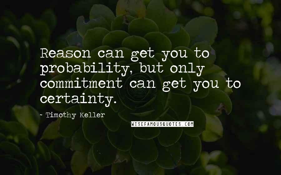 Timothy Keller Quotes: Reason can get you to probability, but only commitment can get you to certainty.