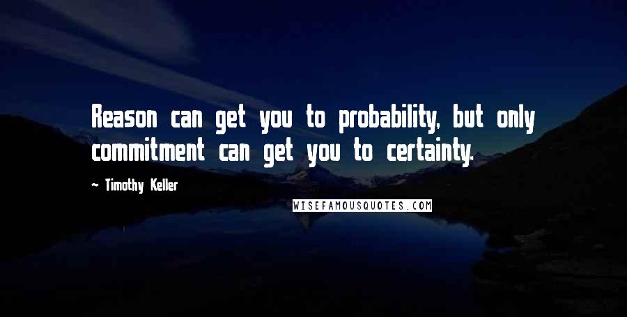 Timothy Keller Quotes: Reason can get you to probability, but only commitment can get you to certainty.