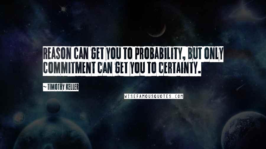 Timothy Keller Quotes: Reason can get you to probability, but only commitment can get you to certainty.