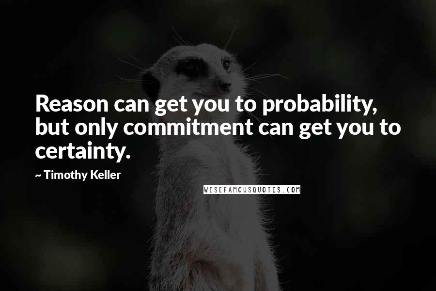 Timothy Keller Quotes: Reason can get you to probability, but only commitment can get you to certainty.