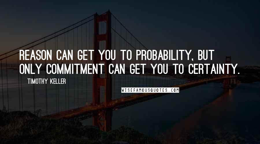 Timothy Keller Quotes: Reason can get you to probability, but only commitment can get you to certainty.