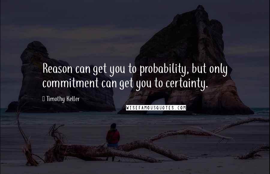 Timothy Keller Quotes: Reason can get you to probability, but only commitment can get you to certainty.