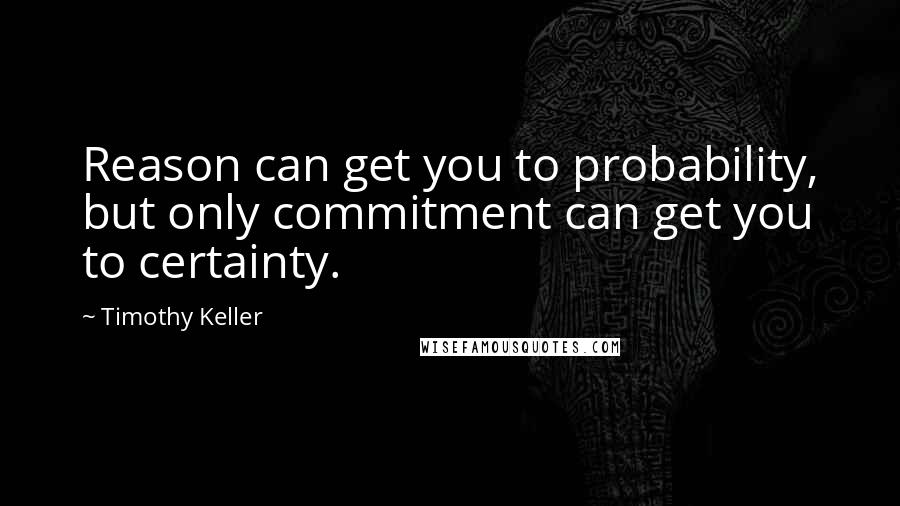 Timothy Keller Quotes: Reason can get you to probability, but only commitment can get you to certainty.