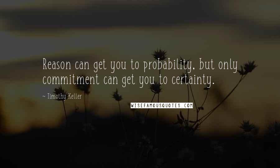 Timothy Keller Quotes: Reason can get you to probability, but only commitment can get you to certainty.