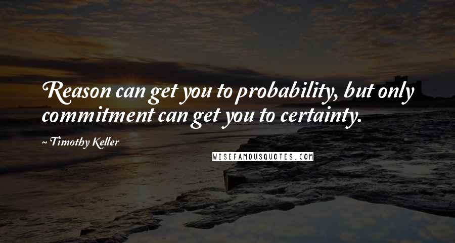 Timothy Keller Quotes: Reason can get you to probability, but only commitment can get you to certainty.