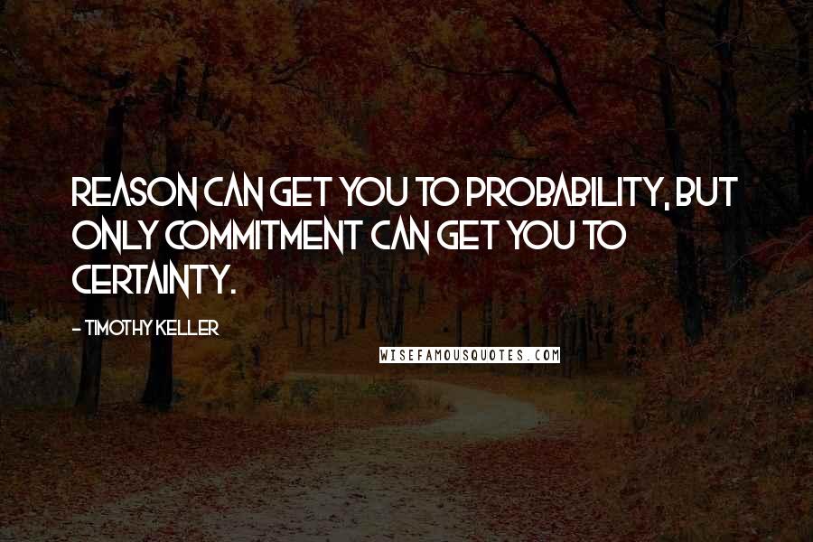 Timothy Keller Quotes: Reason can get you to probability, but only commitment can get you to certainty.