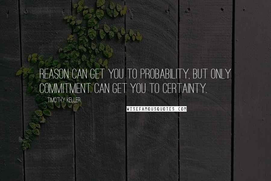 Timothy Keller Quotes: Reason can get you to probability, but only commitment can get you to certainty.