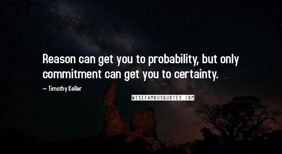 Timothy Keller Quotes: Reason can get you to probability, but only commitment can get you to certainty.