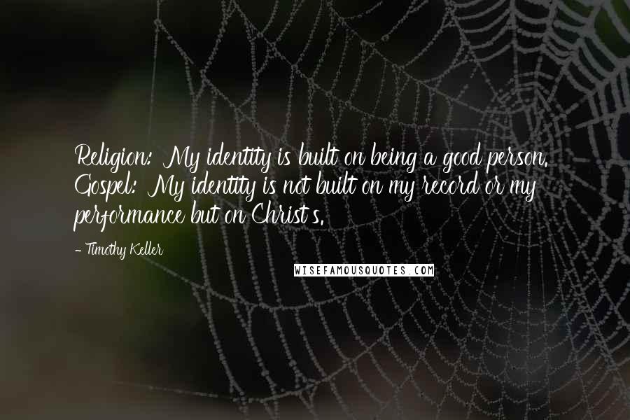 Timothy Keller Quotes: Religion: 'My identity is built on being a good person.' Gospel: 'My identity is not built on my record or my performance but on Christ's.'