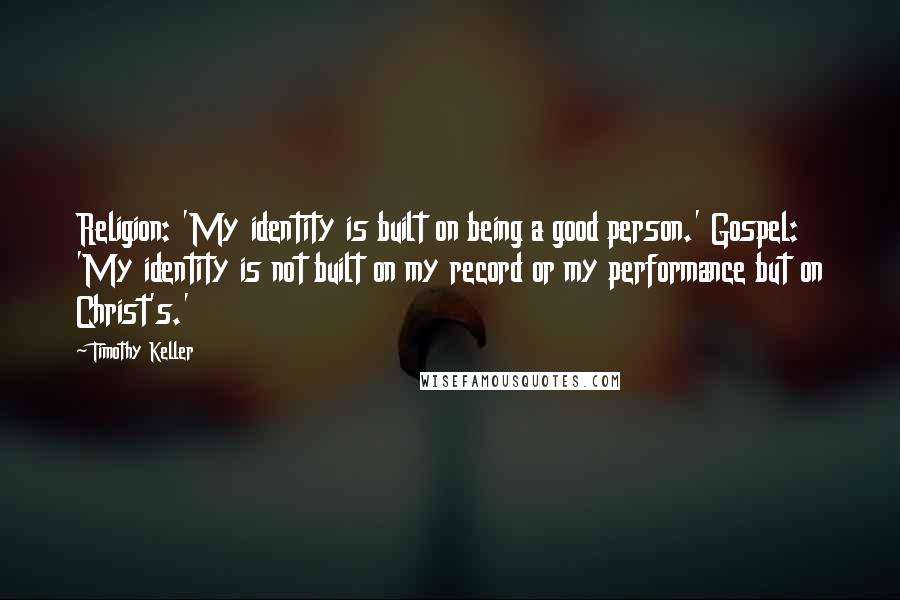 Timothy Keller Quotes: Religion: 'My identity is built on being a good person.' Gospel: 'My identity is not built on my record or my performance but on Christ's.'