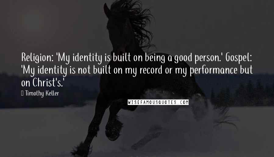 Timothy Keller Quotes: Religion: 'My identity is built on being a good person.' Gospel: 'My identity is not built on my record or my performance but on Christ's.'