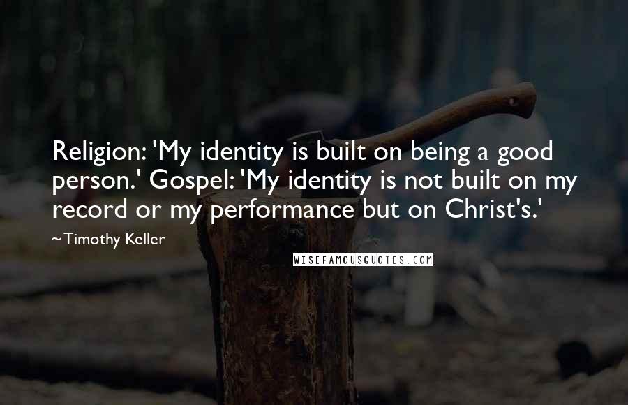 Timothy Keller Quotes: Religion: 'My identity is built on being a good person.' Gospel: 'My identity is not built on my record or my performance but on Christ's.'