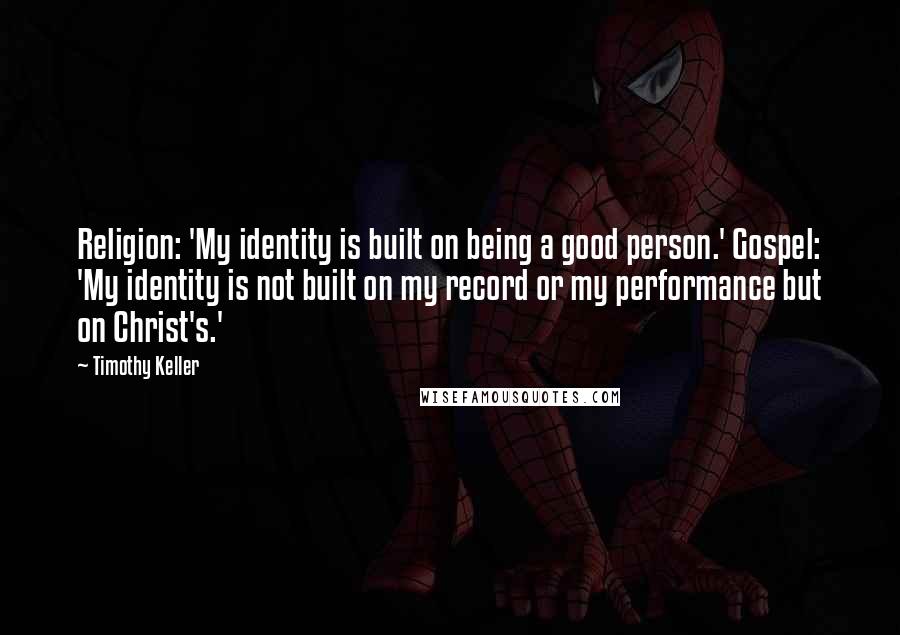 Timothy Keller Quotes: Religion: 'My identity is built on being a good person.' Gospel: 'My identity is not built on my record or my performance but on Christ's.'