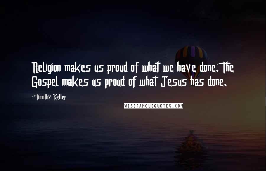 Timothy Keller Quotes: Religion makes us proud of what we have done. The Gospel makes us proud of what Jesus has done.