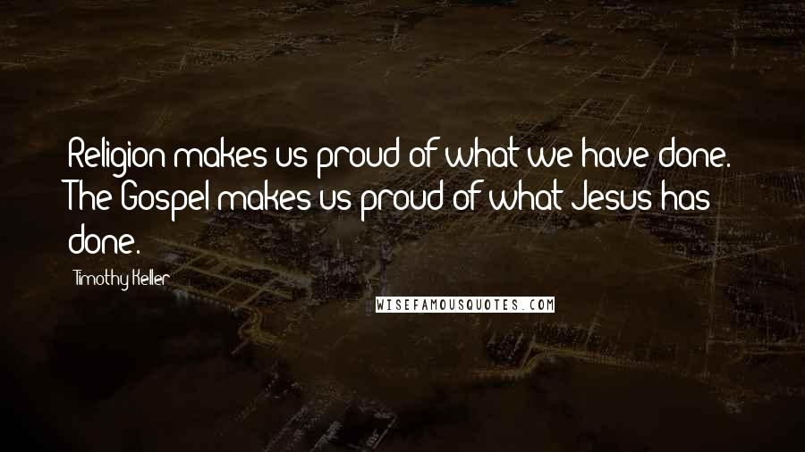 Timothy Keller Quotes: Religion makes us proud of what we have done. The Gospel makes us proud of what Jesus has done.