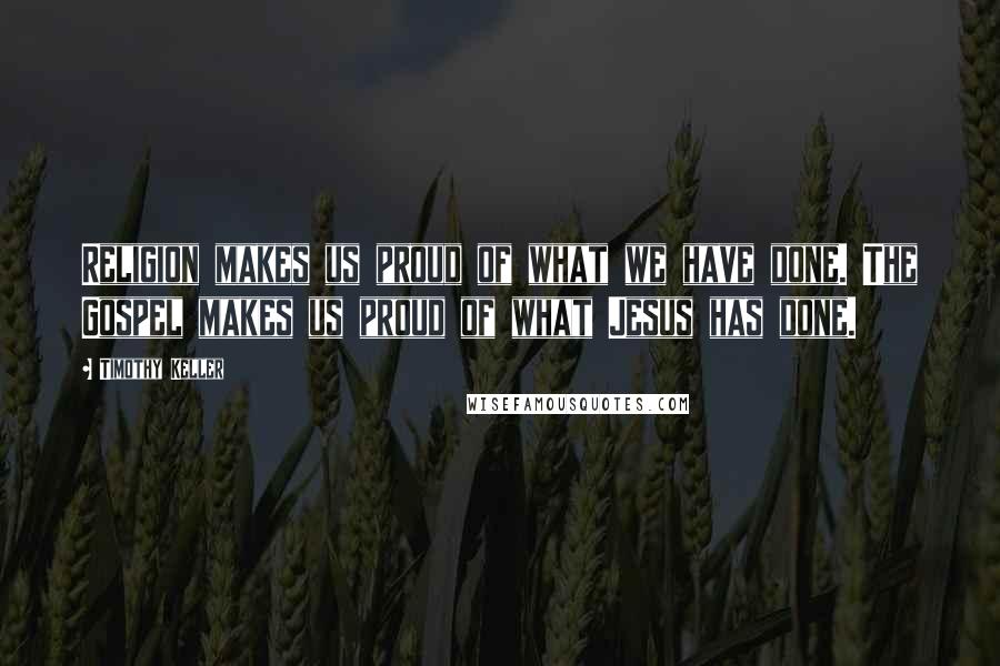 Timothy Keller Quotes: Religion makes us proud of what we have done. The Gospel makes us proud of what Jesus has done.