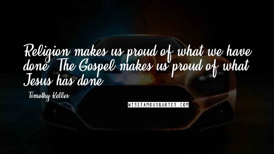 Timothy Keller Quotes: Religion makes us proud of what we have done. The Gospel makes us proud of what Jesus has done.