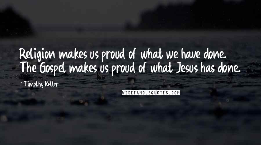 Timothy Keller Quotes: Religion makes us proud of what we have done. The Gospel makes us proud of what Jesus has done.