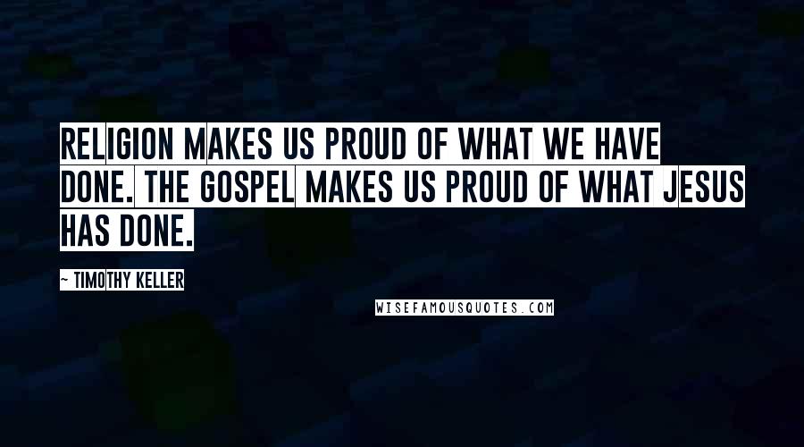 Timothy Keller Quotes: Religion makes us proud of what we have done. The Gospel makes us proud of what Jesus has done.