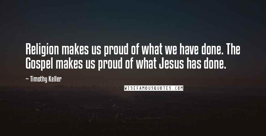 Timothy Keller Quotes: Religion makes us proud of what we have done. The Gospel makes us proud of what Jesus has done.