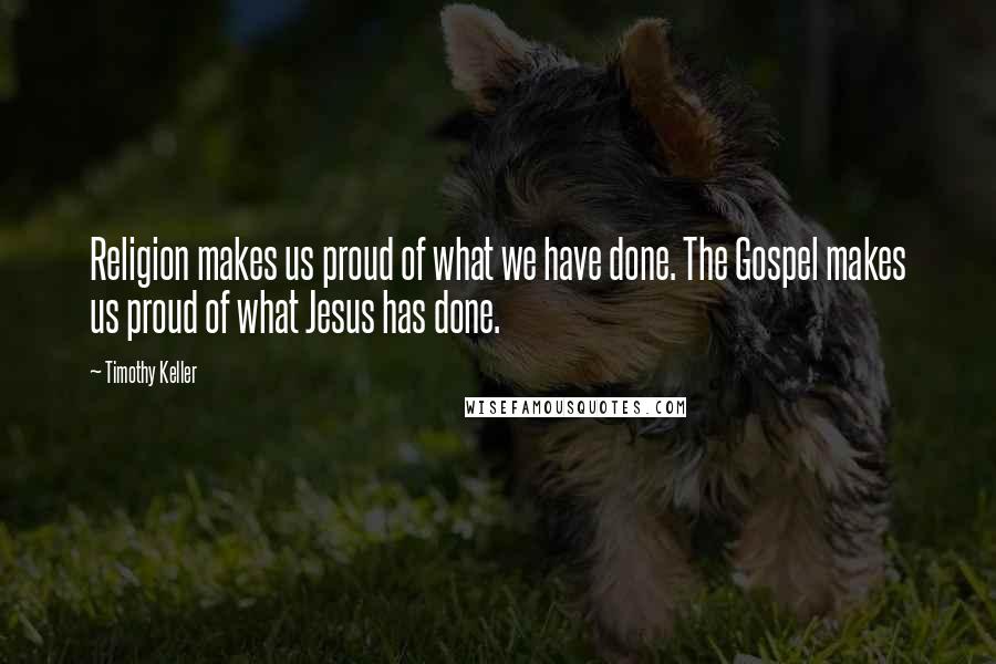 Timothy Keller Quotes: Religion makes us proud of what we have done. The Gospel makes us proud of what Jesus has done.