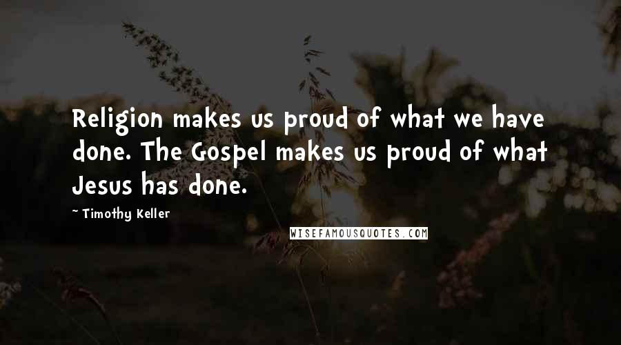 Timothy Keller Quotes: Religion makes us proud of what we have done. The Gospel makes us proud of what Jesus has done.