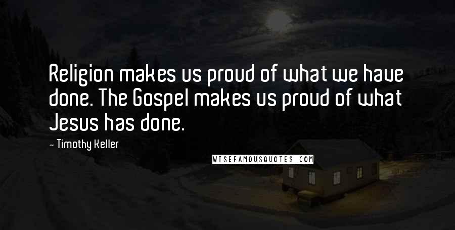 Timothy Keller Quotes: Religion makes us proud of what we have done. The Gospel makes us proud of what Jesus has done.
