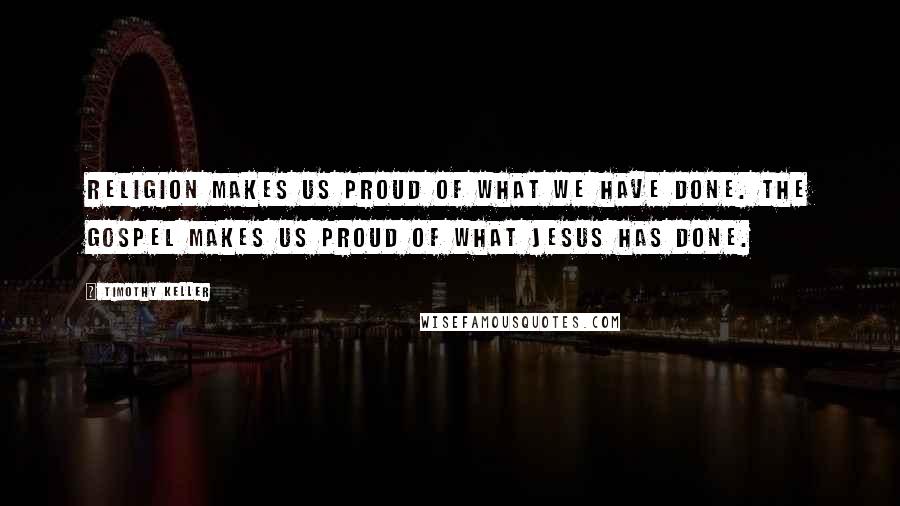 Timothy Keller Quotes: Religion makes us proud of what we have done. The Gospel makes us proud of what Jesus has done.