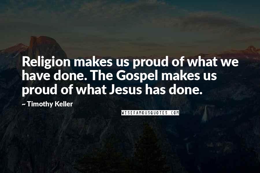 Timothy Keller Quotes: Religion makes us proud of what we have done. The Gospel makes us proud of what Jesus has done.