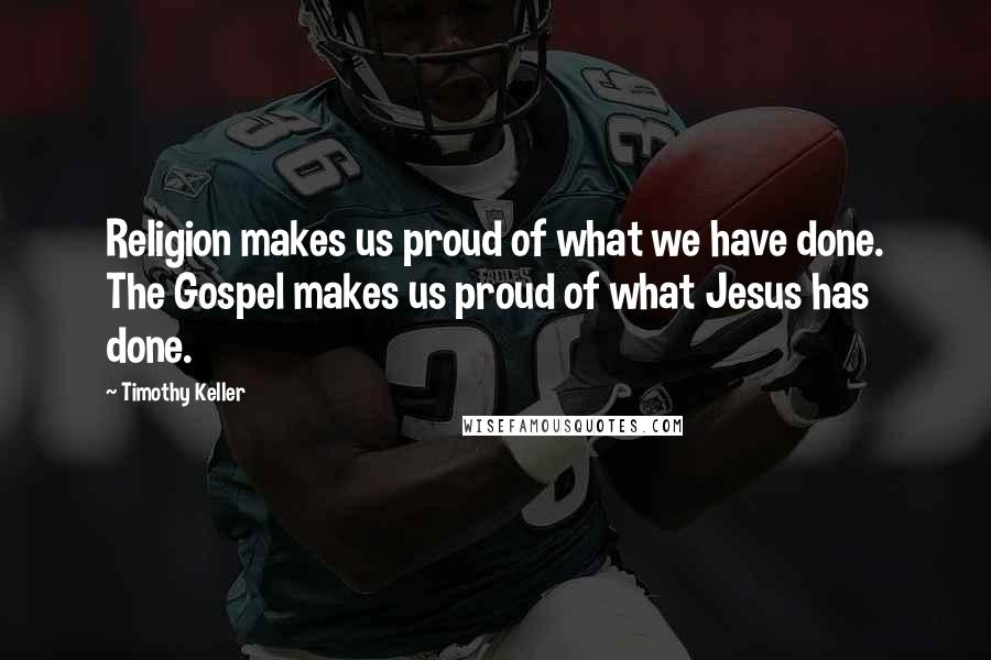 Timothy Keller Quotes: Religion makes us proud of what we have done. The Gospel makes us proud of what Jesus has done.