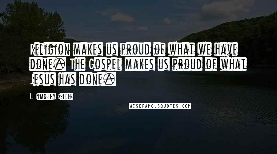 Timothy Keller Quotes: Religion makes us proud of what we have done. The Gospel makes us proud of what Jesus has done.
