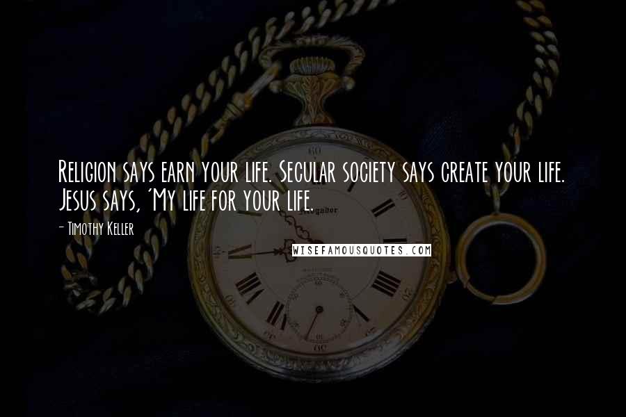 Timothy Keller Quotes: Religion says earn your life. Secular society says create your life. Jesus says, 'My life for your life.