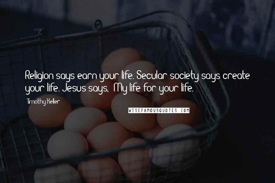Timothy Keller Quotes: Religion says earn your life. Secular society says create your life. Jesus says, 'My life for your life.