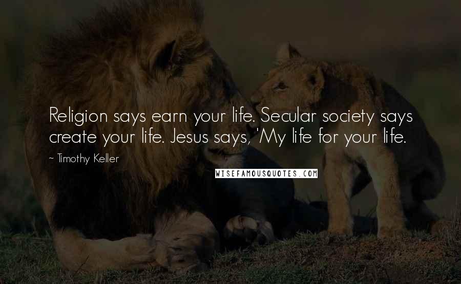 Timothy Keller Quotes: Religion says earn your life. Secular society says create your life. Jesus says, 'My life for your life.