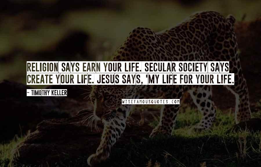 Timothy Keller Quotes: Religion says earn your life. Secular society says create your life. Jesus says, 'My life for your life.