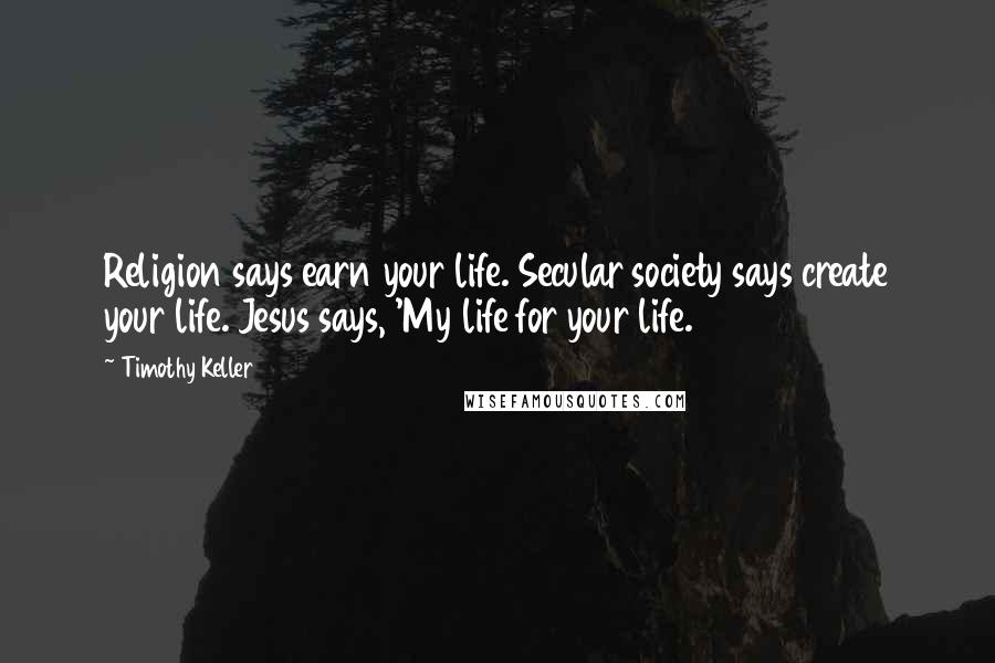 Timothy Keller Quotes: Religion says earn your life. Secular society says create your life. Jesus says, 'My life for your life.