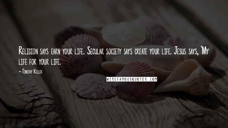 Timothy Keller Quotes: Religion says earn your life. Secular society says create your life. Jesus says, 'My life for your life.