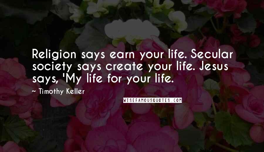 Timothy Keller Quotes: Religion says earn your life. Secular society says create your life. Jesus says, 'My life for your life.