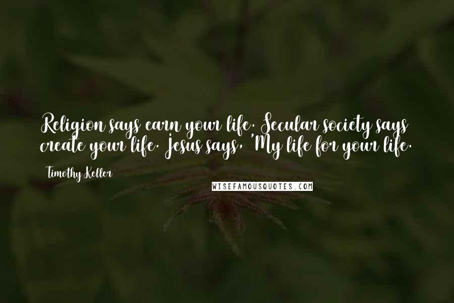 Timothy Keller Quotes: Religion says earn your life. Secular society says create your life. Jesus says, 'My life for your life.