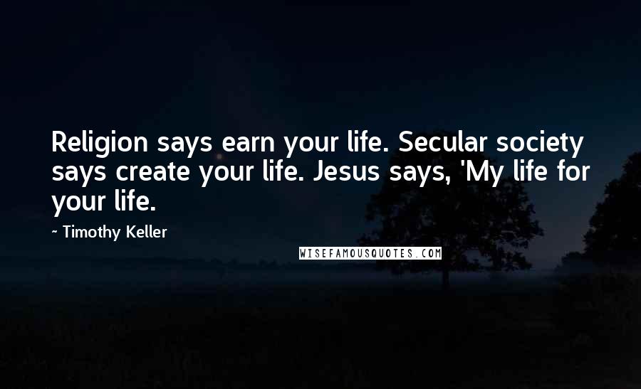 Timothy Keller Quotes: Religion says earn your life. Secular society says create your life. Jesus says, 'My life for your life.