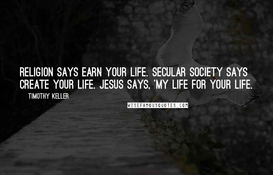 Timothy Keller Quotes: Religion says earn your life. Secular society says create your life. Jesus says, 'My life for your life.
