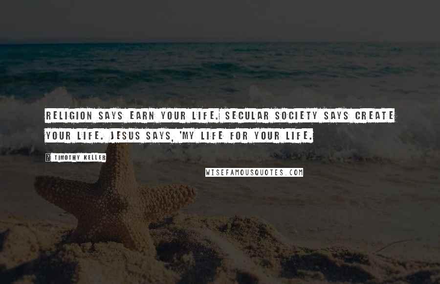 Timothy Keller Quotes: Religion says earn your life. Secular society says create your life. Jesus says, 'My life for your life.