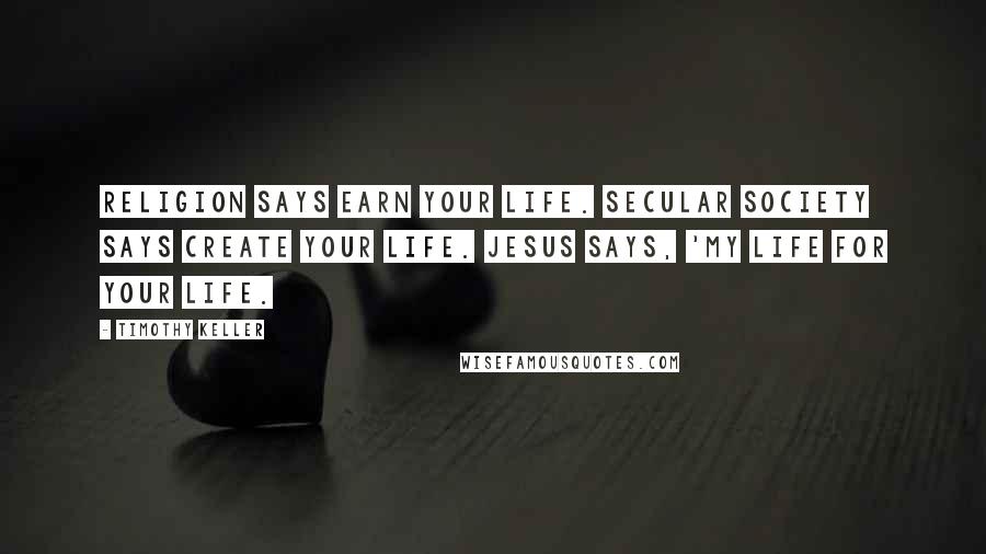 Timothy Keller Quotes: Religion says earn your life. Secular society says create your life. Jesus says, 'My life for your life.