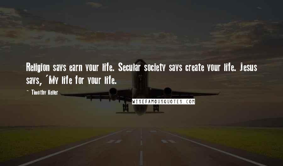 Timothy Keller Quotes: Religion says earn your life. Secular society says create your life. Jesus says, 'My life for your life.