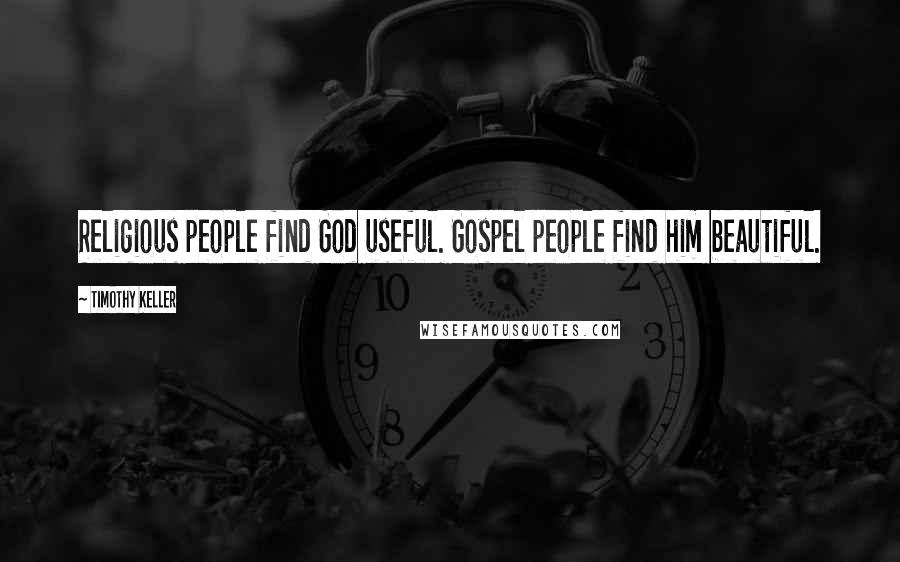 Timothy Keller Quotes: Religious people find God useful. Gospel people find him beautiful.