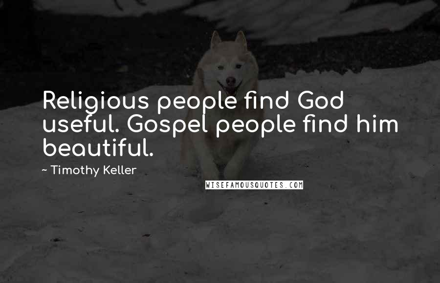 Timothy Keller Quotes: Religious people find God useful. Gospel people find him beautiful.