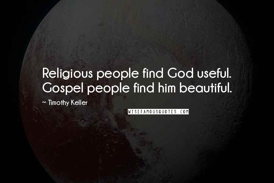 Timothy Keller Quotes: Religious people find God useful. Gospel people find him beautiful.