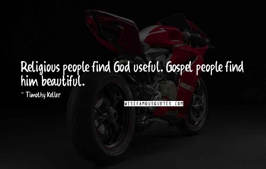 Timothy Keller Quotes: Religious people find God useful. Gospel people find him beautiful.