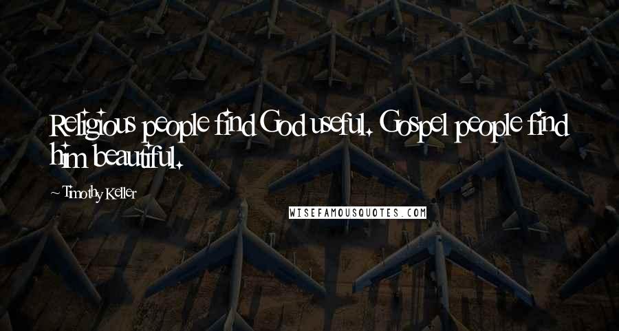 Timothy Keller Quotes: Religious people find God useful. Gospel people find him beautiful.